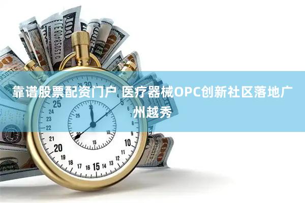 靠谱股票配资门户 医疗器械OPC创新社区落地广州越秀