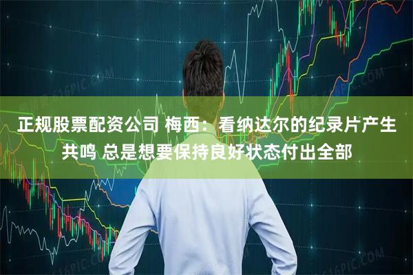 正规股票配资公司 梅西：看纳达尔的纪录片产生共鸣 总是想要保持良好状态付出全部
