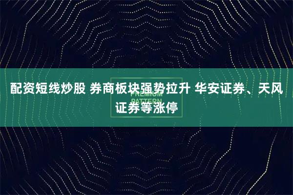 配资短线炒股 券商板块强势拉升 华安证券、天风证券等涨停