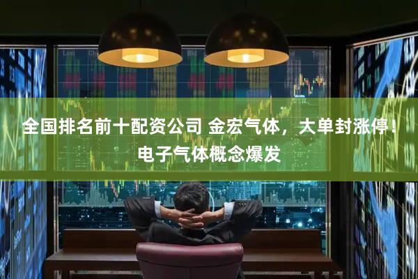 全国排名前十配资公司 金宏气体，大单封涨停！电子气体概念爆发