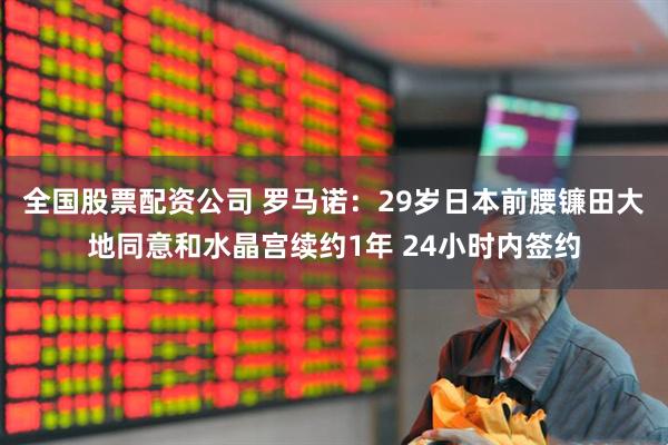 全国股票配资公司 罗马诺：29岁日本前腰镰田大地同意和水晶宫续约1年 24小时内签约