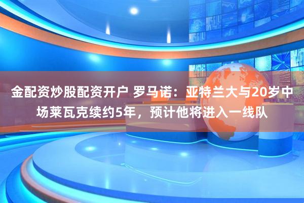 金配资炒股配资开户 罗马诺：亚特兰大与20岁中场莱瓦克续约5年，预计他将进入一线队