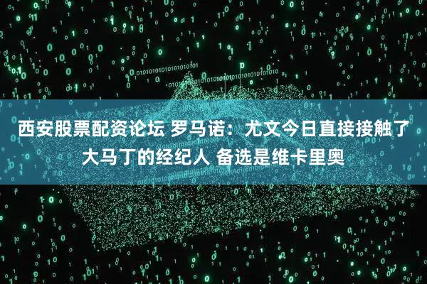 西安股票配资论坛 罗马诺：尤文今日直接接触了大马丁的经纪人 备选是维卡里奥