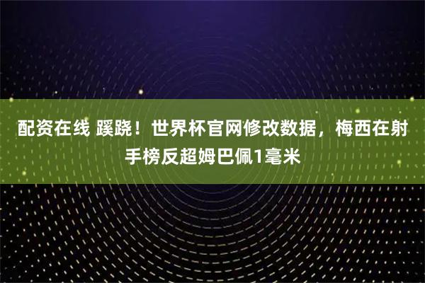 配资在线 蹊跷！世界杯官网修改数据，梅西在射手榜反超姆巴佩1毫米