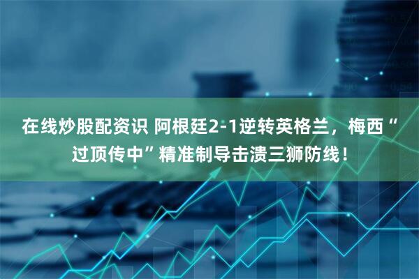在线炒股配资识 阿根廷2-1逆转英格兰，梅西“过顶传中”精准制导击溃三狮防线！