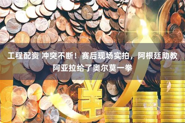 工程配资 冲突不断！赛后现场实拍，阿根廷助教阿亚拉给了奥尔莫一拳