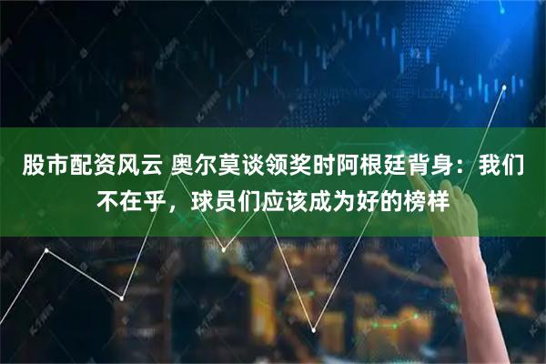 股市配资风云 奥尔莫谈领奖时阿根廷背身：我们不在乎，球员们应该成为好的榜样