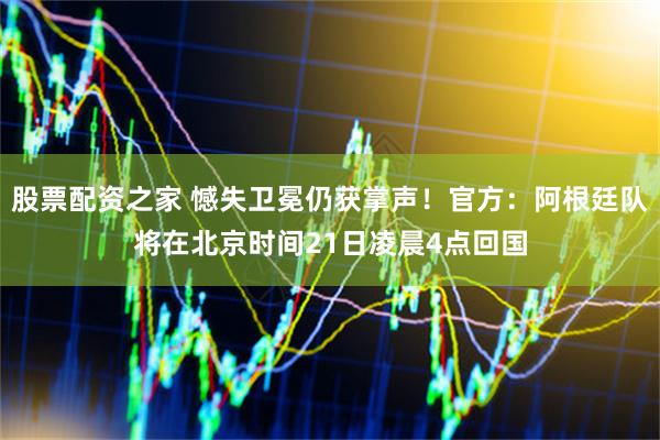 股票配资之家 憾失卫冕仍获掌声！官方：阿根廷队将在北京时间21日凌晨4点回国