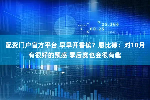 配资门户官方平台 早早开香槟？恩比德：对10月有很好的预感 季后赛也会很有趣