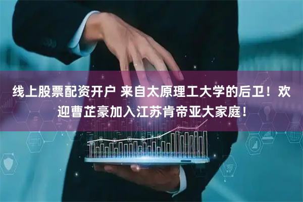线上股票配资开户 来自太原理工大学的后卫！欢迎曹芷豪加入江苏肯帝亚大家庭！