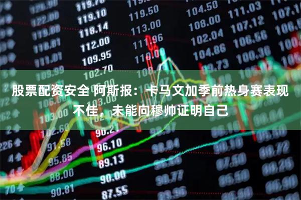 股票配资安全 阿斯报：卡马文加季前热身赛表现不佳，未能向穆帅证明自己