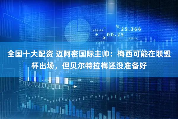 全国十大配资 迈阿密国际主帅：梅西可能在联盟杯出场，但贝尔特拉梅还没准备好